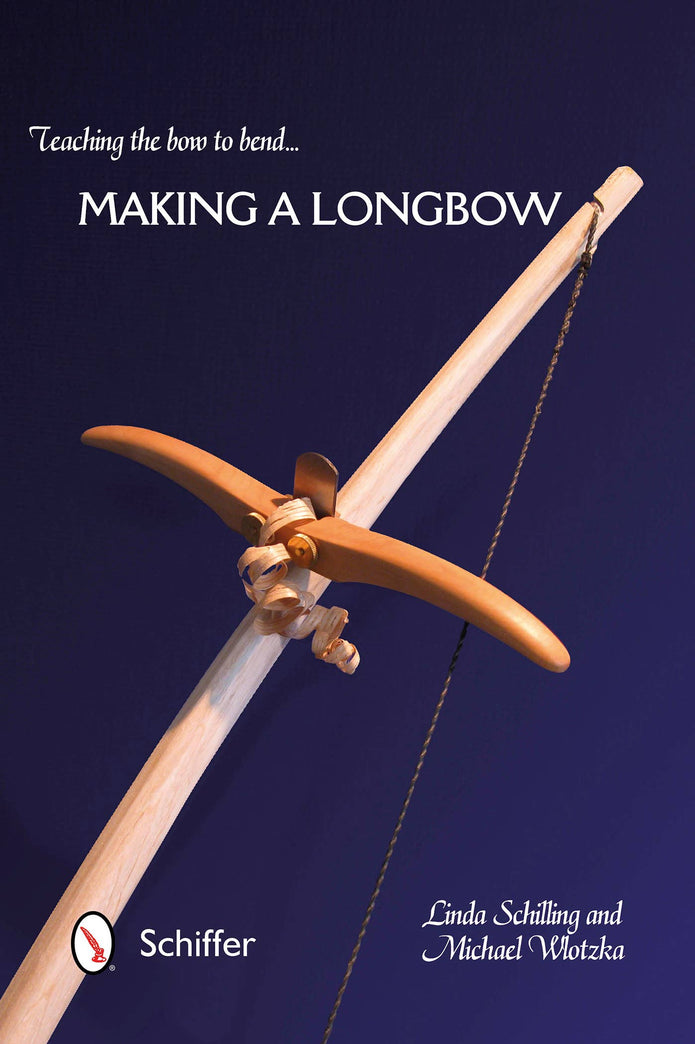 Teaching the Bow to Bend: Making a Longbow - Linda Schilling, Michael Wlotzka