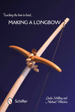 Teaching the Bow to Bend: Making a Longbow - Linda Schilling, Michael Wlotzka